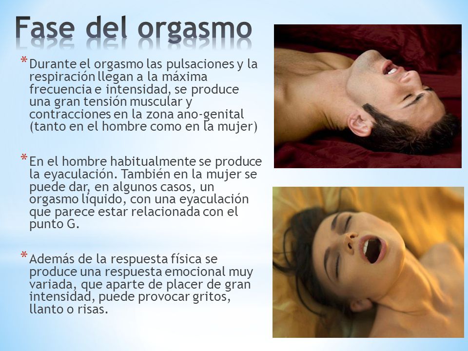 Durante el orgasmo las pulsaciones y la respiración llegan a la máxima frecuencia e intensidad, se produce una gran tensión muscular y contracciones en la zona ano-genital (tanto en el hombre como en la mujer) En el hombre habitualmente se produce la eyaculación. También en la mujer se puede dar, en algunos casos, un orgasmo líquido, con una eyaculación que parece estar relacionada con el punto G. Además de la respuesta física se produce una respuesta emocional muy variada, que aparte de placer de gran intensidad, puede provocar gritos, llanto o risas.